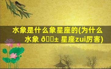 水象是什么象星座的(为什么水象 🐱 星座zui
厉害)